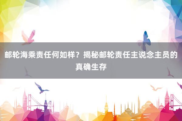 邮轮海乘责任何如样？揭秘邮轮责任主说念主员的真确生存