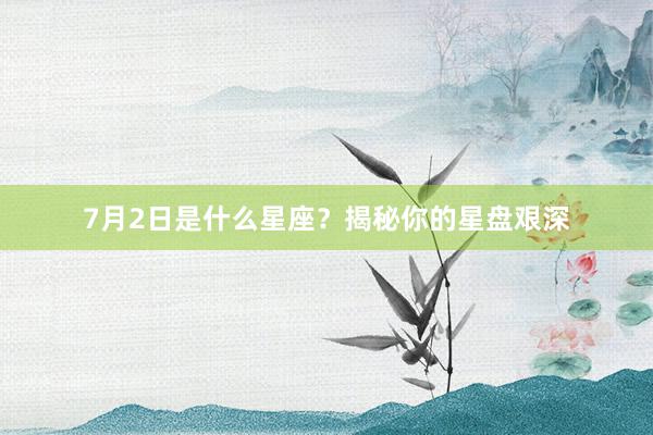 7月2日是什么星座？揭秘你的星盘艰深